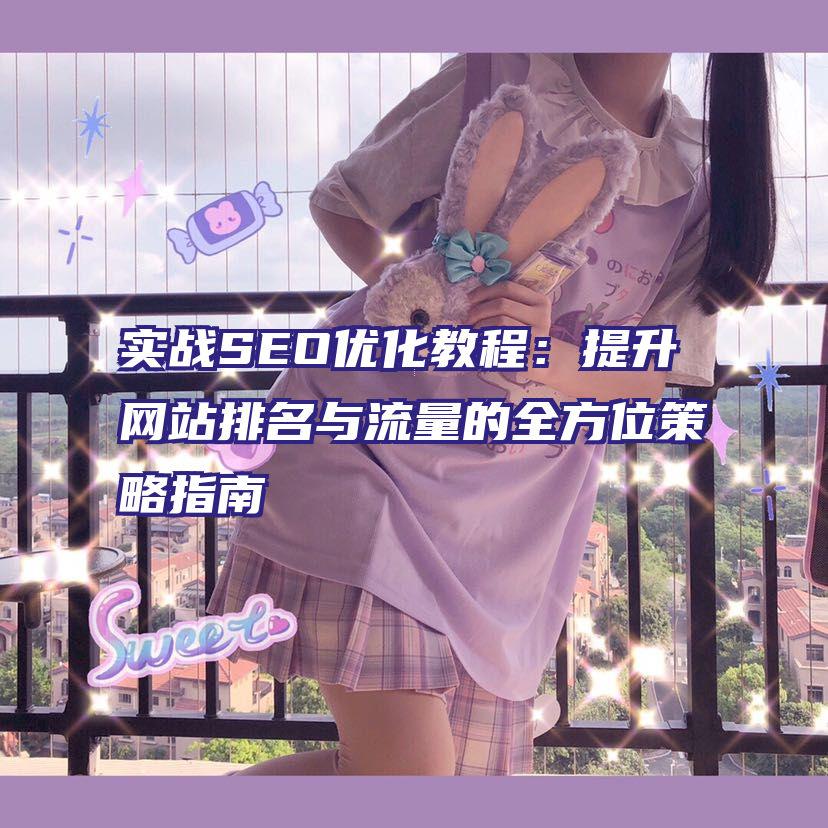 实战SEO优化教程：提升网站排名与流量的全方位策略指南