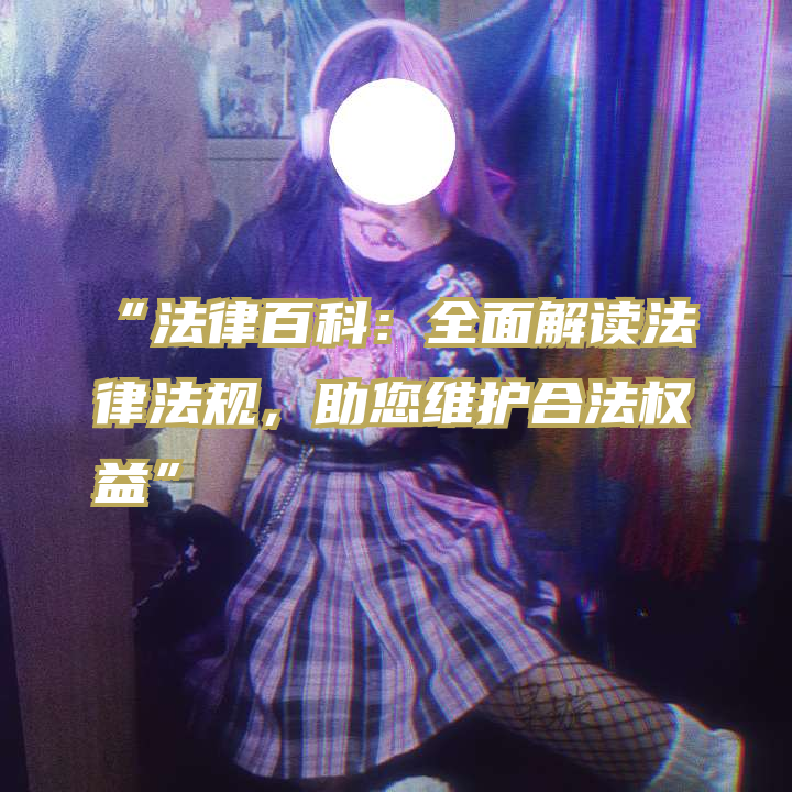 “法律百科：全面解读法律法规，助您维护合法权益”