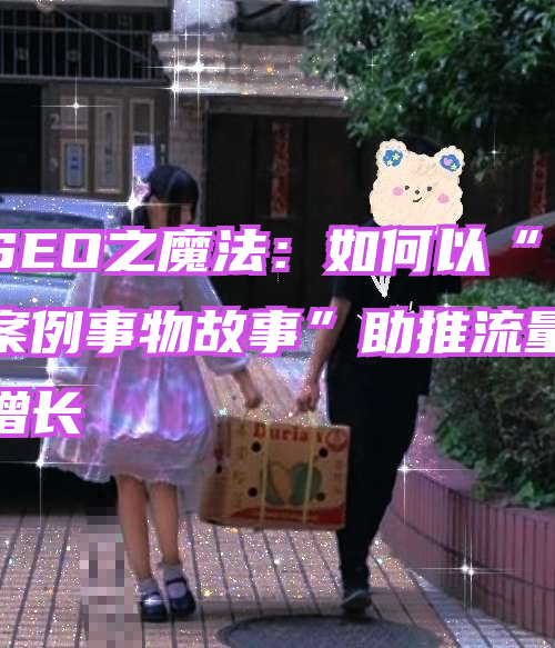 SEO之魔法：如何以“案例事物故事”助推流量增长